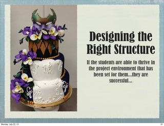 If the students are able to thrive in
the project environment that has
been set for them...they are
successful...
Designing the
Right Structure
31Monday, July 22, 13
 