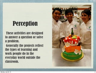 Perception
These activities are designed
to answer a question or solve
a problem.
Generally the projects reflect
the types of learning and
work people do in the
everyday world outside the
classroom.
4Monday, July 22, 13
 