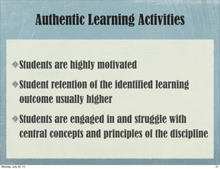 Students are highly motivated
Student retention of the identified learning
outcome usually higher
Students are engaged in and struggle with
central concepts and principles of the discipline
Authentic Learning Activities
47Monday, July 22, 13
 