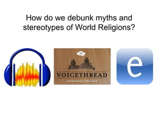 How do we debunk myths and
stereotypes of World Religions?
 