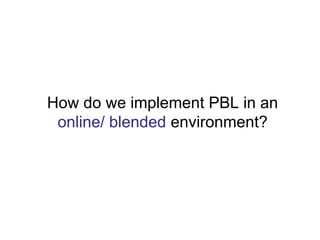 How do we implement PBL in an
online/ blended environment?
 