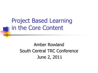 Project Based Learningin the Core Content Amber Rowland South Central TRC Conference  June 2, 2011 