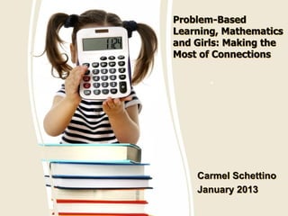 Problem-Based
Learning, Mathematics
and Girls: Making the
Most of Connections
Carmel Schettino
January 2013
“
 