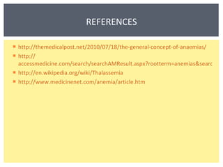 http://themedicalpost.net/2010/07/18/the-general-concept-of-anaemias / http:// accessmedicine.com/search/searchAMResult.aspx?rootterm=anemias&searchType=1&rootID=64&searchStr=anemia&modifier=yes&subID=180 http:// en.wikipedia.org/wiki/Thalassemia http:// www.medicinenet.com/anemia/article.htm REFERENCES 