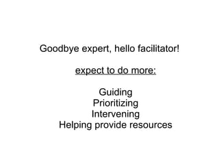 Goodbye expert, hello facilitator! expect to do more: Guiding Prioritizing Intervening Helping provide resources 