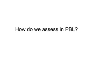 How do we assess in PBL? 