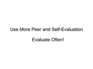 Use More Peer and Self-Evaluation Evaluate Often! 