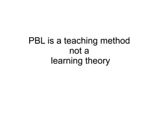 PBL is a teaching method  not a  learning theory 