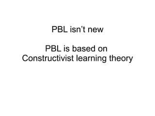 PBL isn’t new PBL is based on  Constructivist learning theory 
