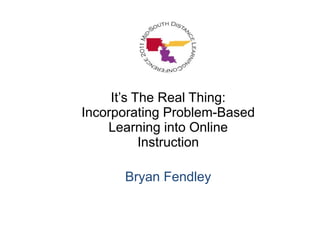 It’s The Real Thing: Incorporating Problem-Based Learning into Online Instruction Bryan Fendley 