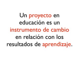 Un proyecto en
educación es un
instrumento de cambio
en relación con los
resultados de aprendizaje.
 