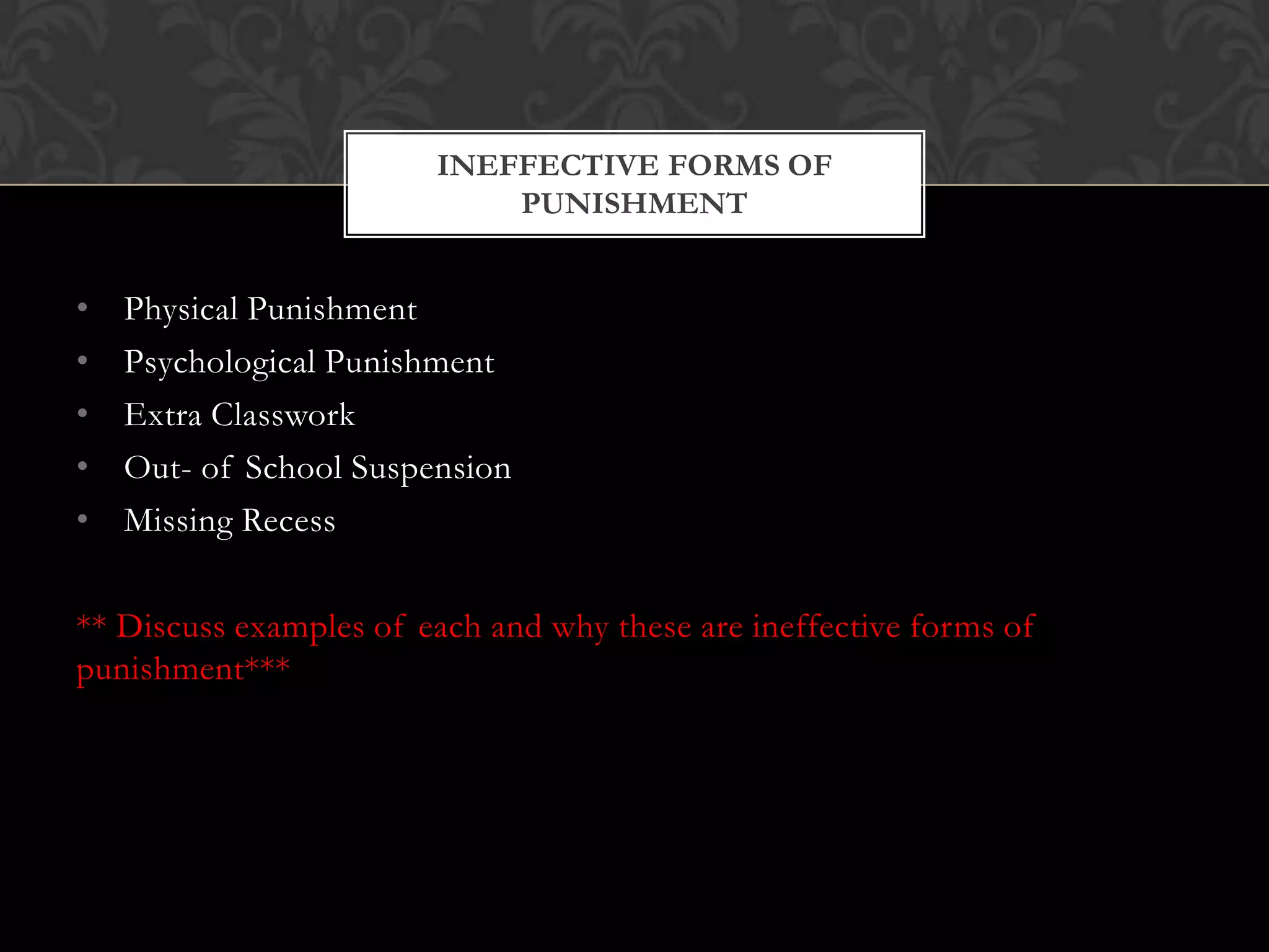 • Physical Punishment
• Psychological Punishment
• Extra Classwork
• Out- of School Suspension
• Missing Recess
** Discuss examples of each and why these are ineffective forms of
punishment***
INEFFECTIVE FORMS OF
PUNISHMENT
 