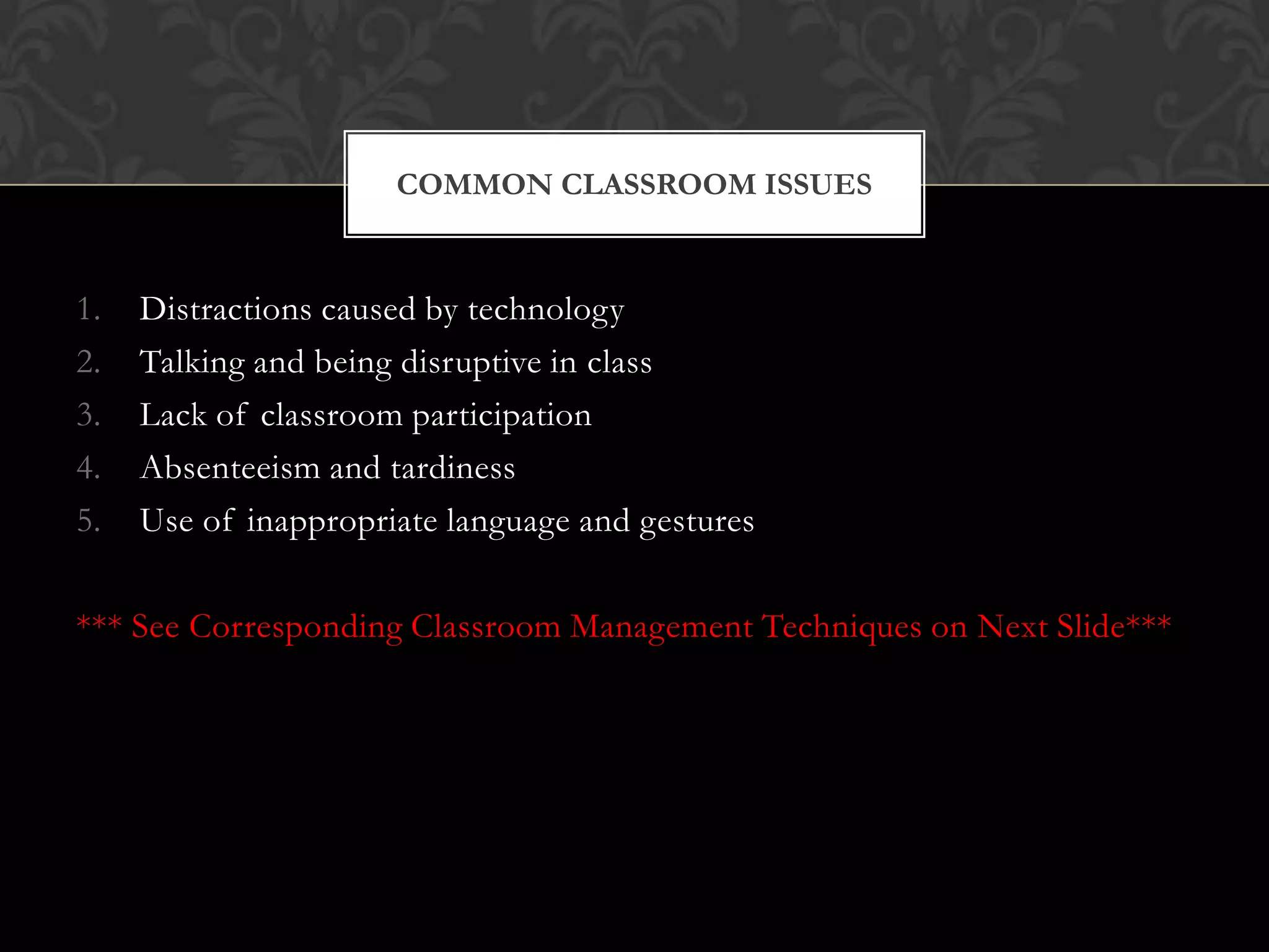 1. Distractions caused by technology
2. Talking and being disruptive in class
3. Lack of classroom participation
4. Absenteeism and tardiness
5. Use of inappropriate language and gestures
*** See Corresponding Classroom Management Techniques on Next Slide***
COMMON CLASSROOM ISSUES
 