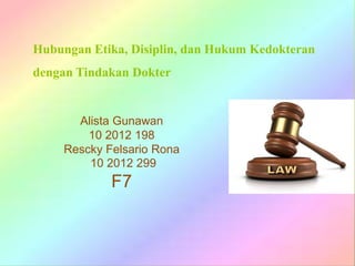 Hubungan Etika, Disiplin, dan Hukum Kedokteran
dengan Tindakan Dokter
Alista Gunawan
10 2012 198
Rescky Felsario Rona
10 2012 299
F7
 