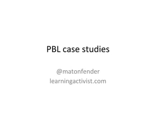 PBL case studies

  @matonfender
learningactivist.com
 