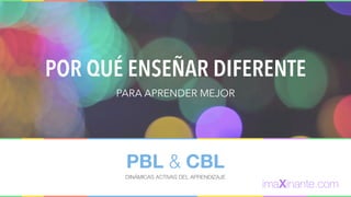 PBL & CBL
DINÁMICAS ACTIVAS DEL APRENDIZAJE
POR QUÉ ENSEÑAR DIFERENTE
PARA APRENDER MEJOR
imaXinante.com
 