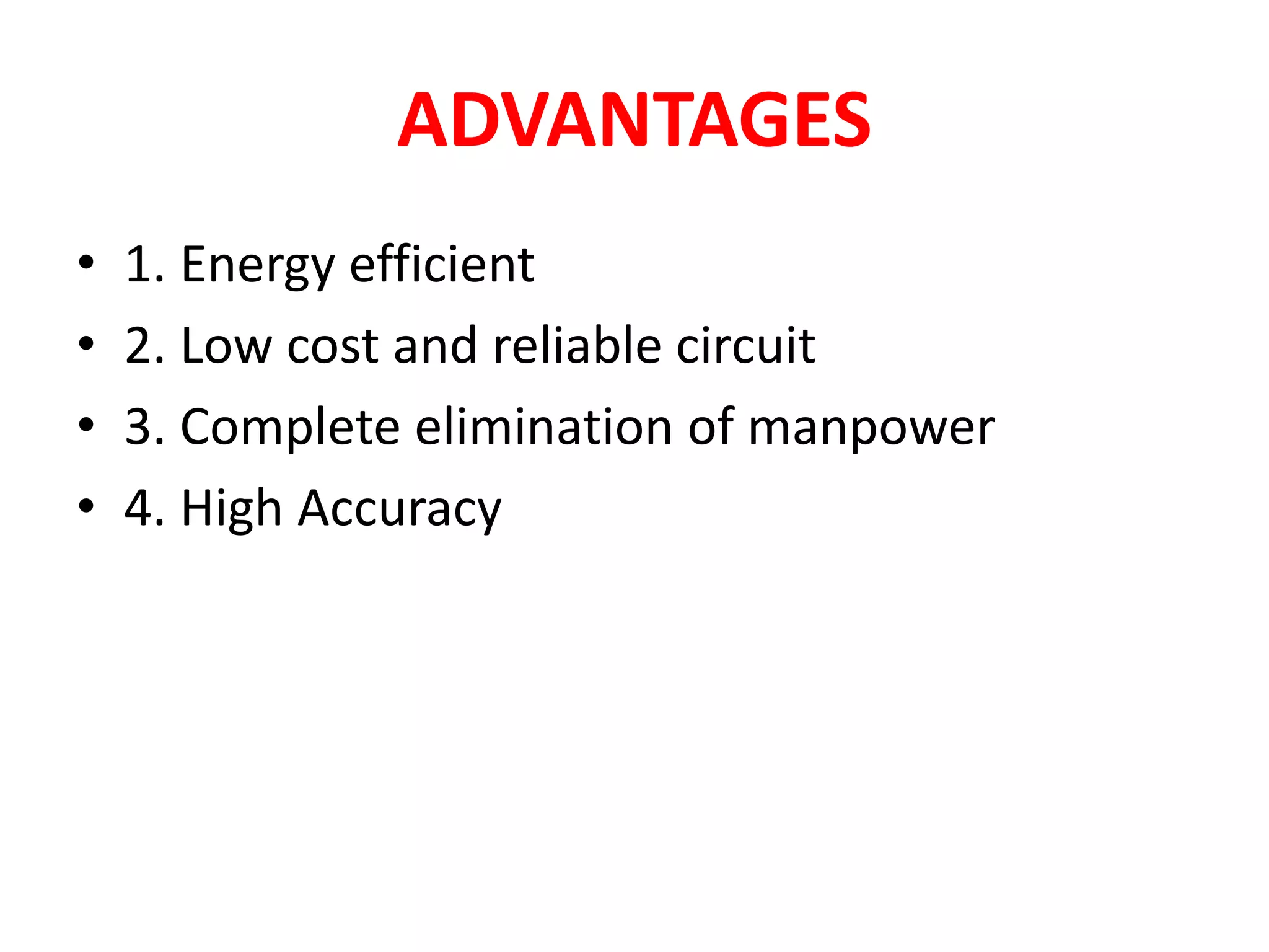 ADVANTAGES
• 1. Energy efficient
• 2. Low cost and reliable circuit
• 3. Complete elimination of manpower
• 4. High Accuracy
 