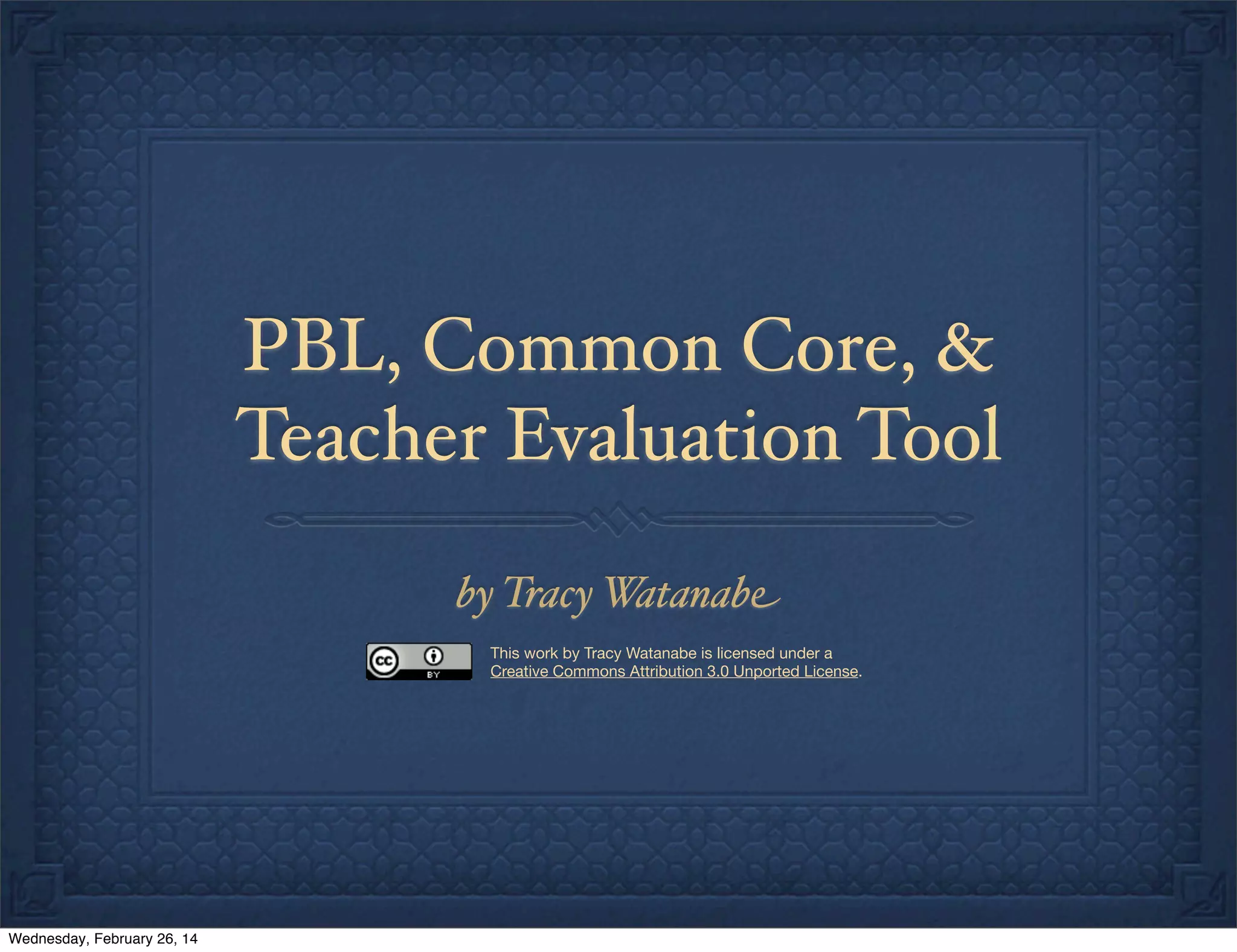 PBL, Common Core, &
Teacher Evaluation Tool
by Tracy W
atanabe
This work by Tracy Watanabe is licensed under a
Creative Commons Attribution 3.0 Unported License.

Wednesday, February 26, 14

 