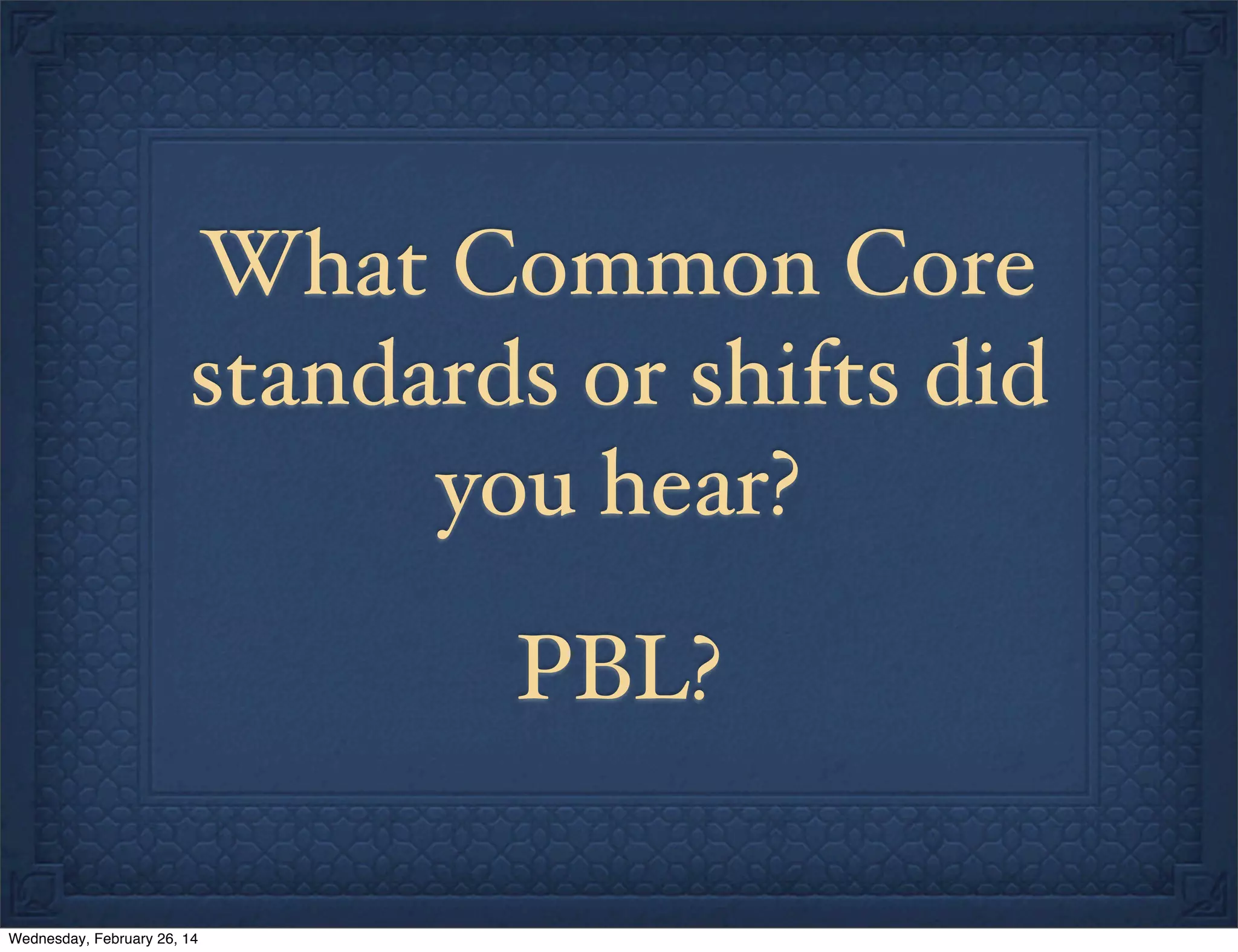 What Common Core
standards or shifts did
you hear?
PBL?
Wednesday, February 26, 14

 