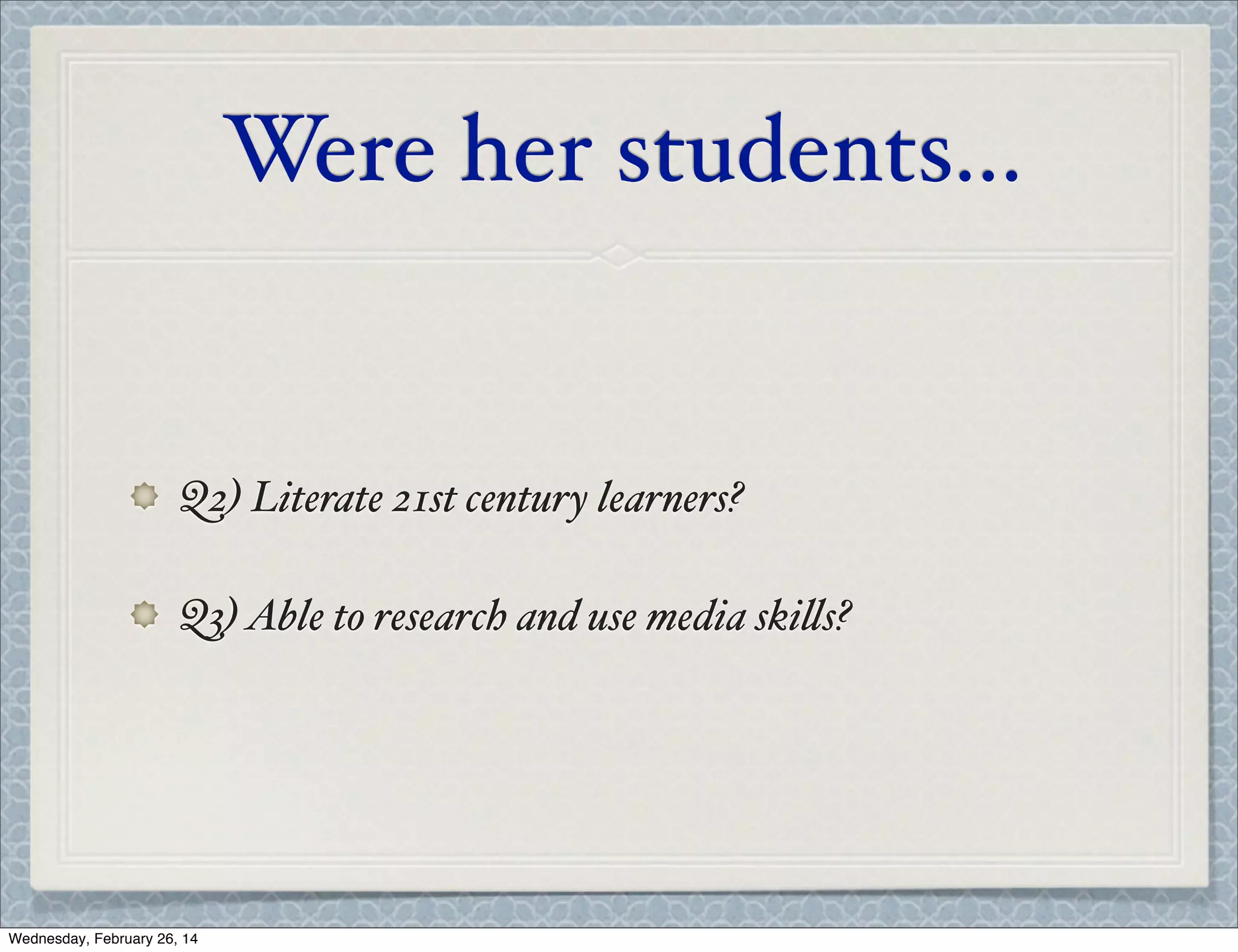Were her students...

Q2) Literate 21st century learners?
Q3) Able to research and use media ski's?

Wednesday, February 26, 14

 
