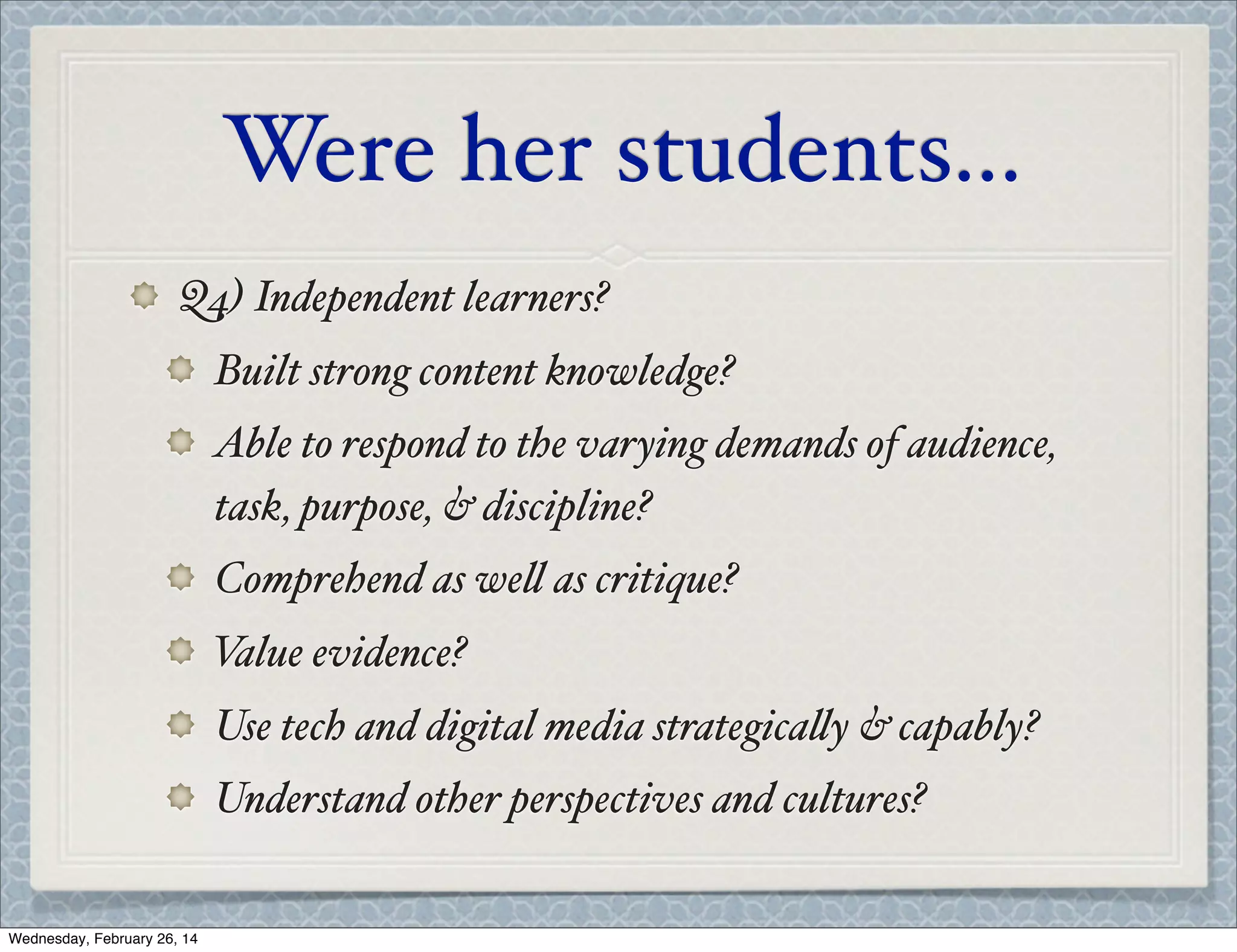 Were her students...
Q4) Independent learners?
Built strong content knowledge?
Able to respond to the varying demands of audience,
task, purpose, & discipline?
Comprehend as we' as critique?
V
alue evidence?
Use tech and digital media strategica'y & capably?
Understand other perspectives and cultures?
Wednesday, February 26, 14

 