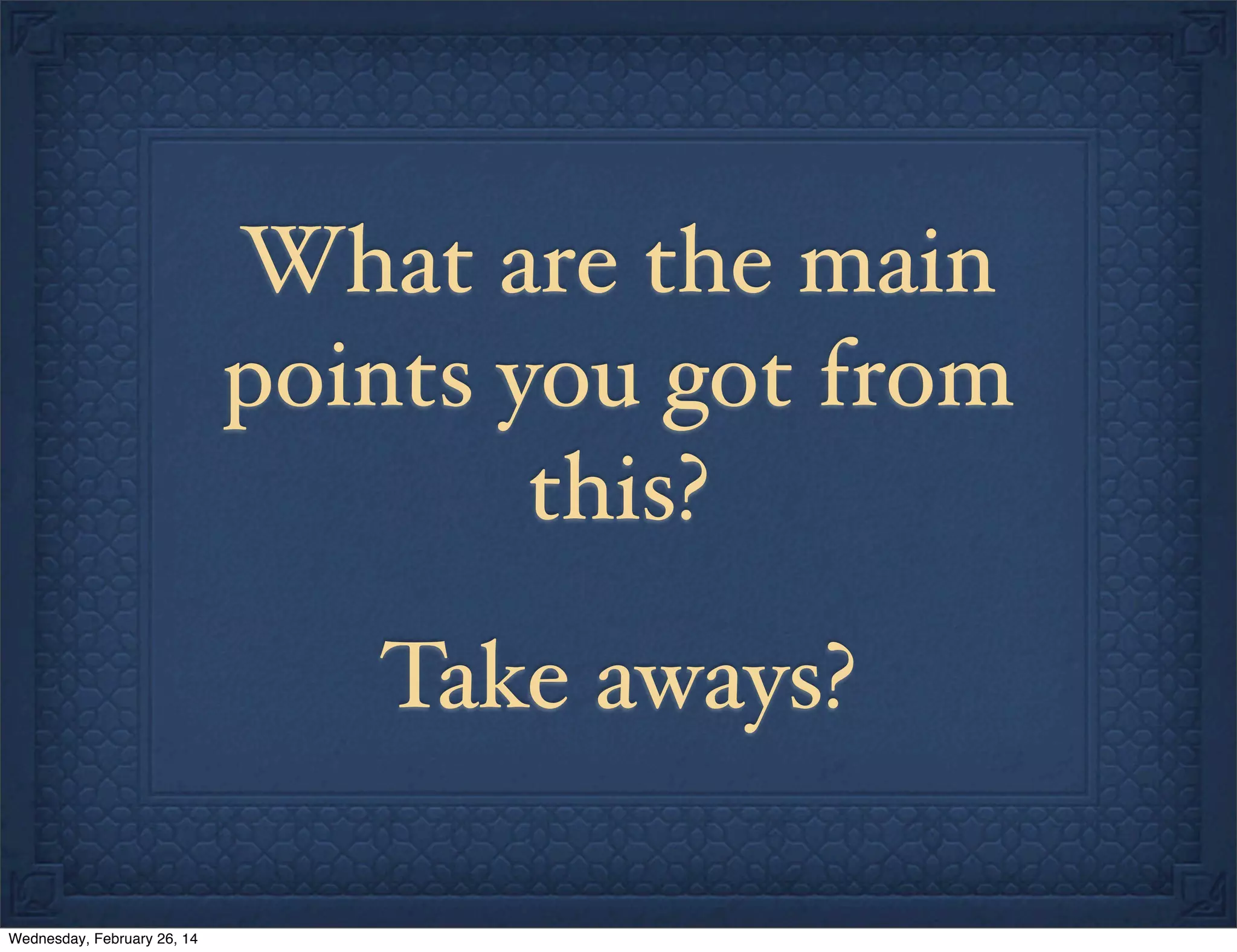 What are the main
points you got from
this?
Take aways?
Wednesday, February 26, 14

 