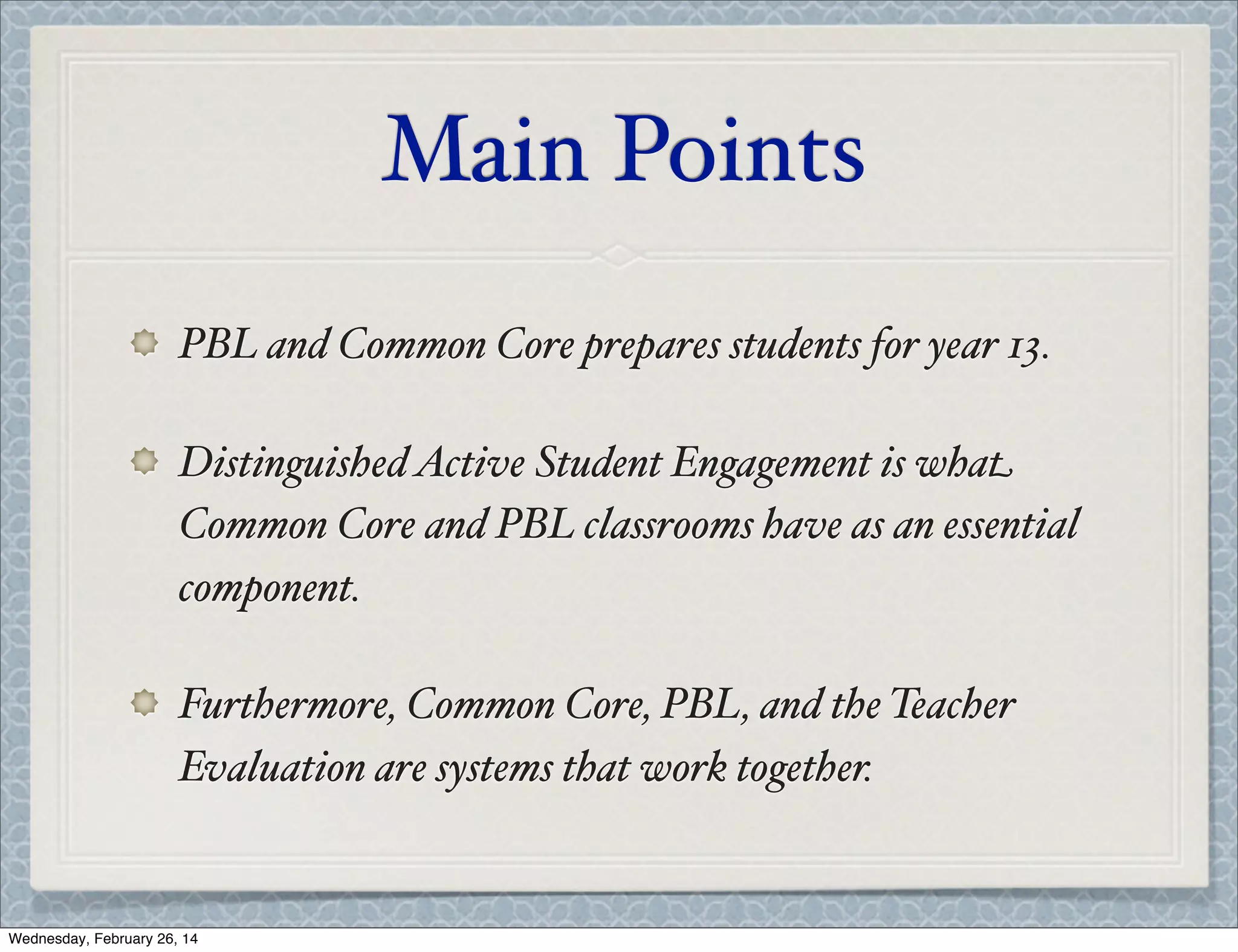Main Points
PBL and Common Core prepares students for year 13.
Distinguished Active Student Engagement is what
Common Core and PBL classrooms have as an essential
component.
Furthermore, Common Core, PBL, and the Teacher
Evaluation are systems that work together.

Wednesday, February 26, 14

 
