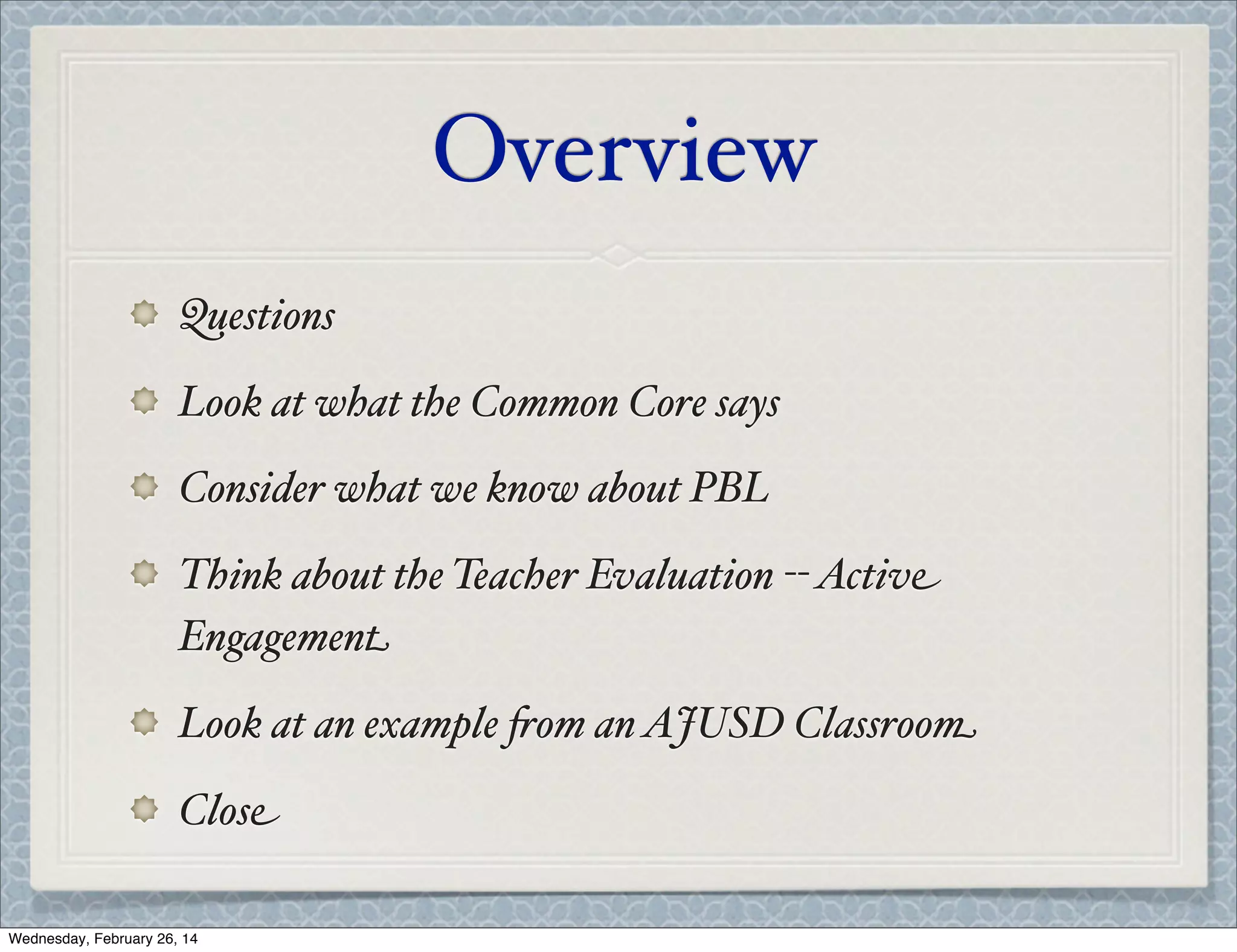 Overview
Questions
Look at what the Common Core says
Consider what we know about PBL
Think about the Teacher Evaluation -- Active
Engagement
Look at an example %om an AJUSD Classroom
Close
Wednesday, February 26, 14

 