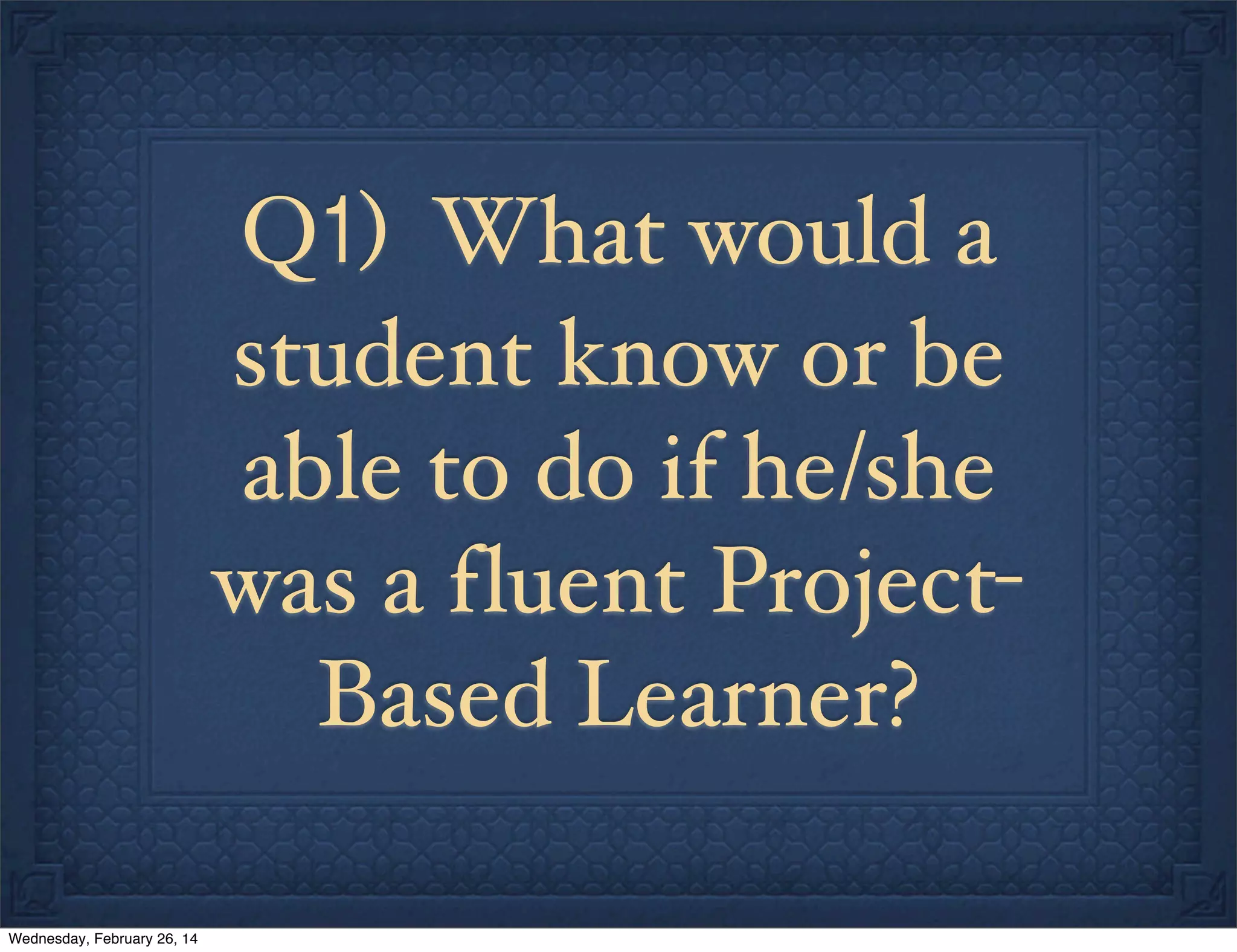 Q1) What would a
student know or be
able to do if he/she
was a f luent ProjectBased Learner?
Wednesday, February 26, 14

 