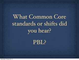 What Common Core
standards or shifts did
you hear?
PBL?
Wednesday, February 26, 14

 