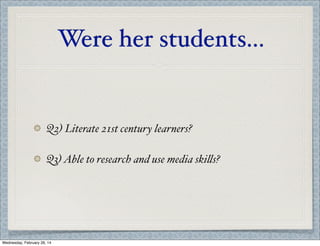 Were her students...

Q2) Literate 21st century learners?
Q3) Able to research and use media ski's?

Wednesday, February 26, 14

 