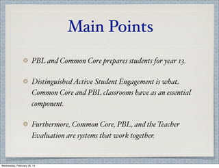 Main Points
PBL and Common Core prepares students for year 13.
Distinguished Active Student Engagement is what
Common Core and PBL classrooms have as an essential
component.
Furthermore, Common Core, PBL, and the Teacher
Evaluation are systems that work together.

Wednesday, February 26, 14

 