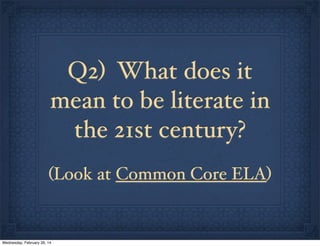 Q2) What does it
mean to be literate in
the 21st century?
(Look at Common Core ELA)

Wednesday, February 26, 14

 