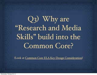 Q3) Why are
“Research and Media
Skills” build into the
Common Core?
(Look at Common Core ELA Key Design Consideration)

Wednesday, February 26, 14

 