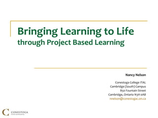 Bringing Learning to Life
through Project Based Learning
Nancy Nelson
Conestoga College ITAL
Cambridge (South) Campus
850 Fountain Street
Cambridge, Ontario N3H 0A8
nnelson@conestogac.on.ca
 