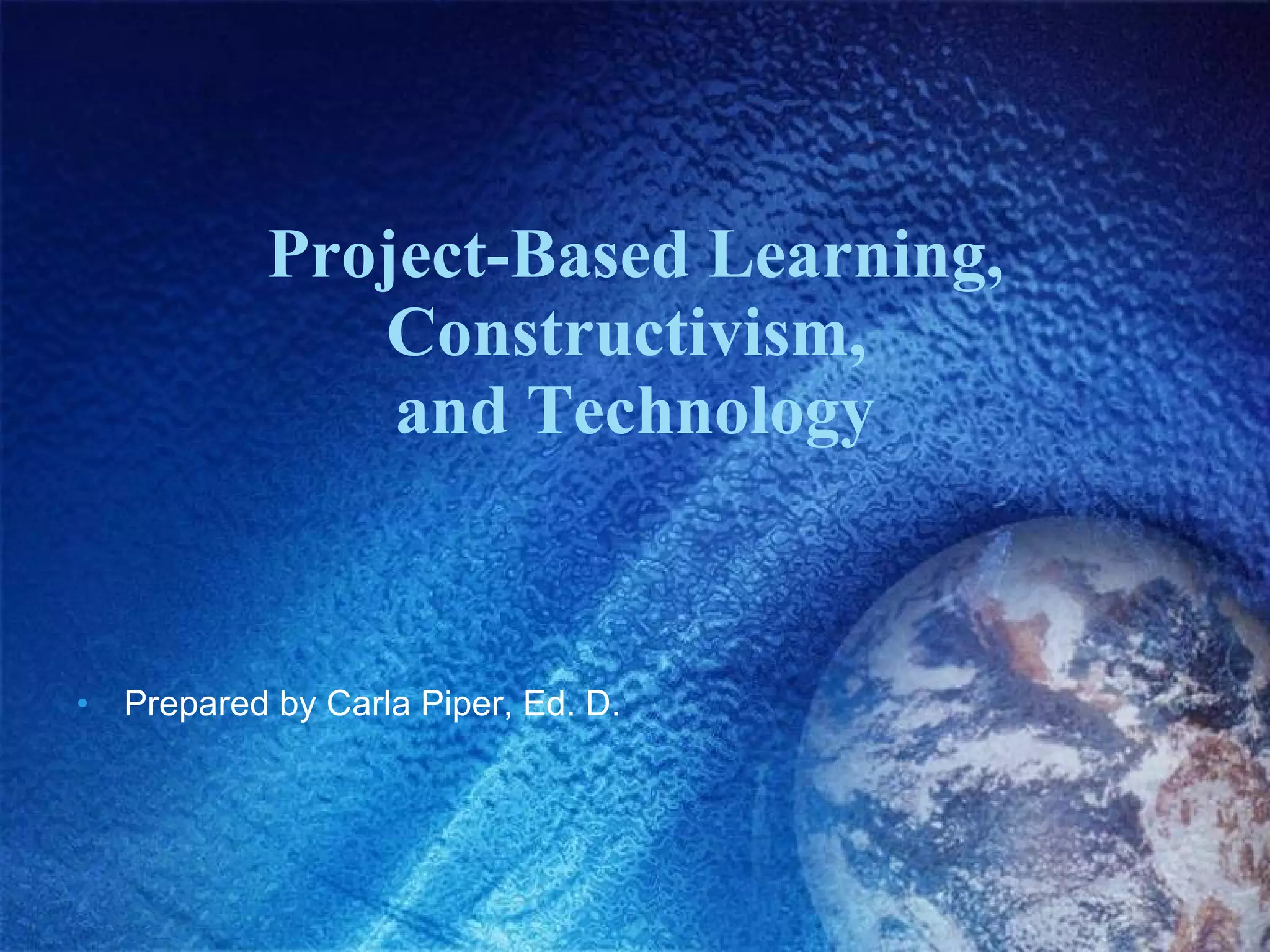 Project-Based Learning, Constructivism,  and Technology Prepared by Carla Piper, Ed. D. 
