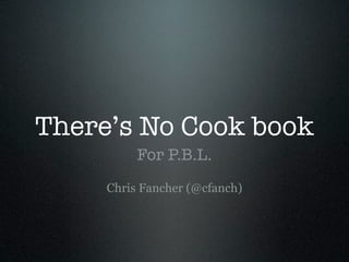There’s No Cook book
          For P.B.L.
     Chris Fancher (@cfanch)
 