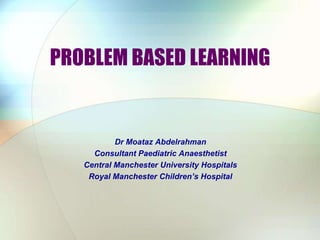 PROBLEM BASED LEARNING Dr Moataz Abdelrahman Consultant Paediatric Anaesthetist Central Manchester University Hospitals Royal Manchester Children’s Hospital 
