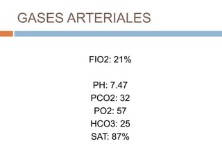 GASES ARTERIALES
FIO2: 21%
PH: 7.47
PCO2: 32
PO2: 57
HCO3: 25
SAT: 87%
 