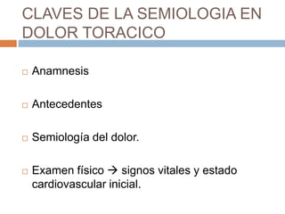 CLAVES DE LA SEMIOLOGIA EN
DOLOR TORACICO
 Anamnesis
 Antecedentes
 Semiología del dolor.
 Examen físico  signos vitales y estado
cardiovascular inicial.
 