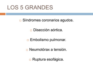 LOS 5 GRANDES
 Síndromes coronarios agudos.
 Disección aórtica.
 Embolismo pulmonar.
 Neumotórax a tensión.
 Ruptura esofágica.
 