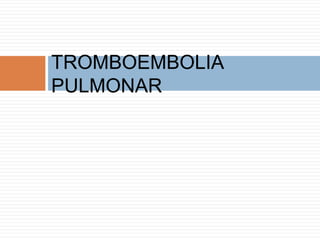 TROMBOEMBOLIA
PULMONAR
 