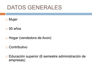 DATOS GENERALES
 Mujer
 50 años
 Hogar (vendedora de Avon)
 Contributivo
 Educación superior (6 semestre administración de
empresas)
 