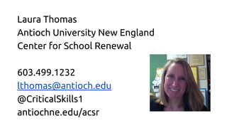 Laura Thomas 
Antioch University New England 
Center for School Renewal 
603.499.1232 
lthomas@antioch.edu 
@CriticalSkills1 
antiochne.edu/acsr 
