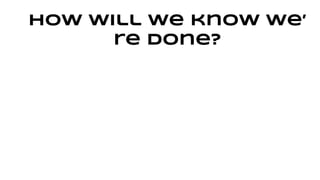 How will we know we’ 
re done? 
 