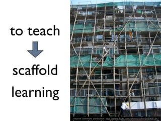 to teach

scaffold
learning
           creative commons attribution: http://www.ﬂickr.com/photos/qilin/203966534/
 