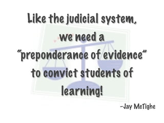 Like the judicial system,
         we need a
“preponderance of evidence”
  to convict students of
         learning!
                       –Jay McTighe
 