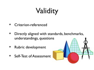Validity
•   Criterion-referenced

•   Directly aligned with standards, benchmarks,
    understandings, questions

•   Rubric development

•   Self-Test of Assessment
 
