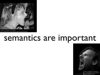 creative commons attribution:
http://www.ﬂickr.com/photos/ronsho/587483238/




     semantics are important


                                                creative commons attribution:
                                                http://www.ﬂickr.com/photos/
                                                fchouse/2635218505/
 