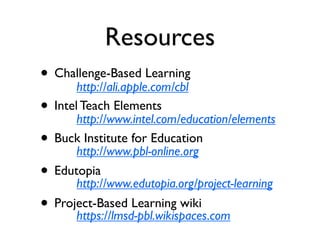 Resources
• Challenge-Based Learning
       http://ali.apple.com/cbl
• Intelhttp://www.intel.com/education/elements
        Teach Elements

• Buckhttp://www.pbl-online.org
         Institute for Education

• Edutopia
       http://www.edutopia.org/project-learning
• Project-Based Learning wiki
       https://lmsd-pbl.wikispaces.com
 